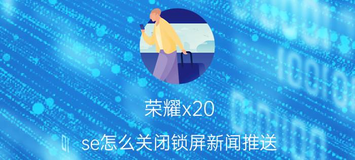 荣耀x20 se怎么关闭锁屏新闻推送 荣耀x20se新机为什么会闪屏？